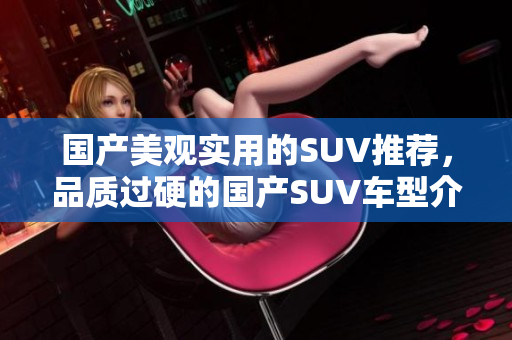 国产美观实用的SUV推荐，品质过硬的国产SUV车型介绍