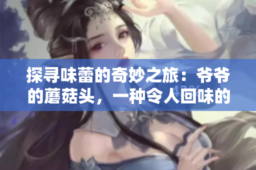 探寻味蕾的奇妙之旅：爷爷的蘑菇头，一种令人回味的美味