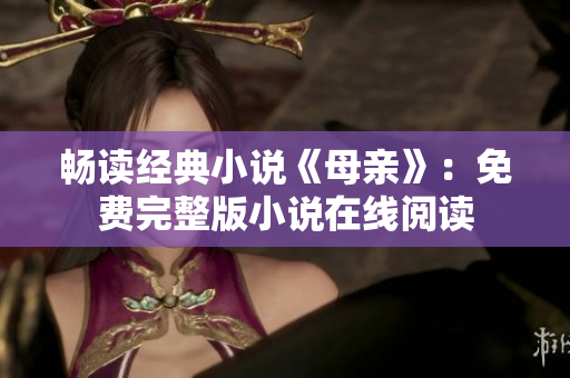 畅读经典小说《母亲》：免费完整版小说在线阅读