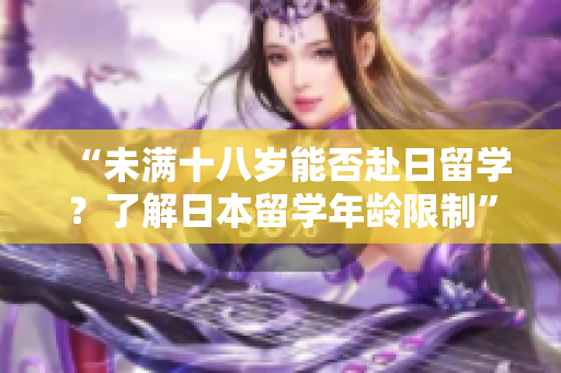 “未满十八岁能否赴日留学？了解日本留学年龄限制”