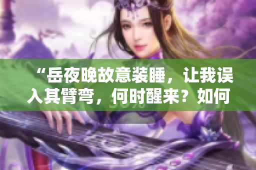 “岳夜晚故意装睡，让我误入其臂弯，何时醒来？如何面对？”
