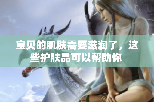 宝贝的肌肤需要滋润了，这些护肤品可以帮助你 