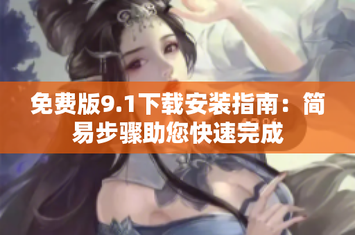 免费版9.1下载安装指南：简易步骤助您快速完成