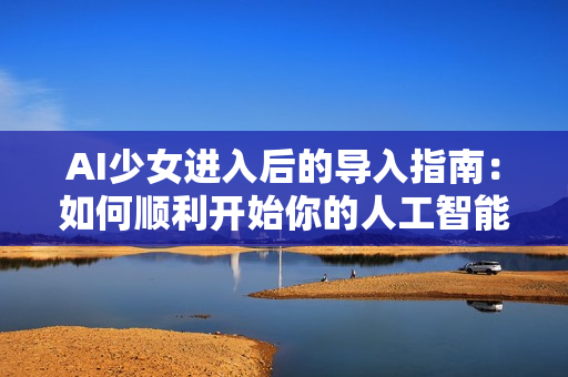 AI少女进入后的导入指南：如何顺利开始你的人工智能旅程