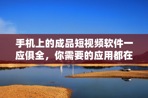 手机上的成品短视频软件一应俱全，你需要的应用都在这里!