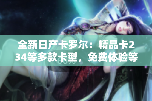 全新日产卡罗尔：精品卡234等多款卡型，免费体验等您来享！