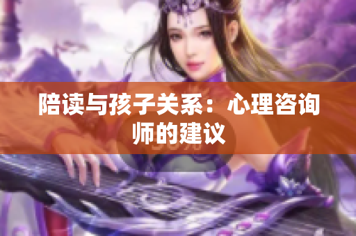 陪读与孩子关系：心理咨询师的建议