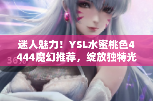 迷人魅力！YSL水蜜桃色4444魔幻推荐，绽放独特光彩