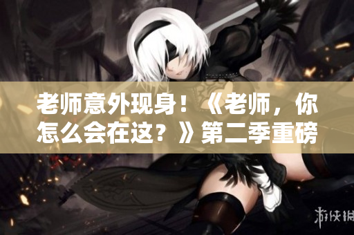 老师意外现身！《老师，你怎么会在这？》第二季重磅归来