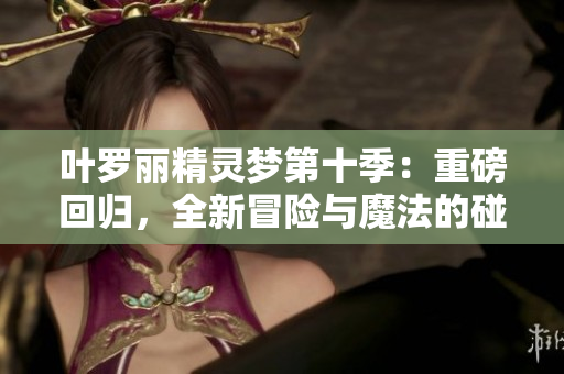 叶罗丽精灵梦第十季：重磅回归，全新冒险与魔法的碰撞，精灵世界再掀高潮