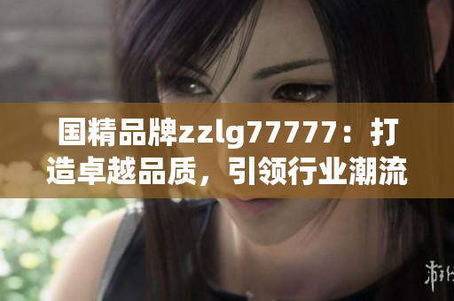国精品牌zzlg77777：打造卓越品质，引领行业潮流