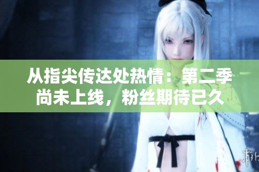 从指尖传达处热情：第二季尚未上线，粉丝期待已久