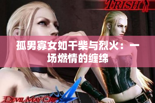 孤男寡女如干柴与烈火：一场燃情的缠绵