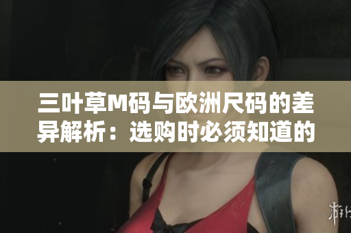 三叶草M码与欧洲尺码的差异解析：选购时必须知道的重要区别
