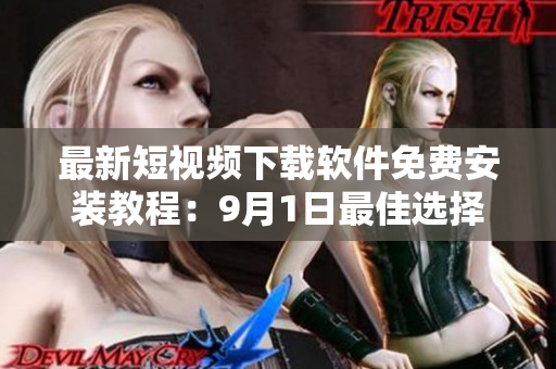 最新短视频下载软件免费安装教程：9月1日最佳选择