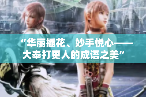 “华丽插花、妙手悦心——大奉打更人的成语之美”
