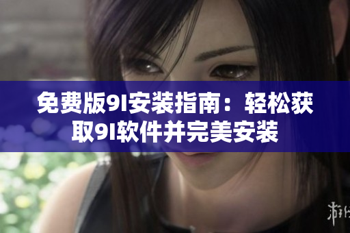 免费版9I安装指南：轻松获取9I软件并完美安装