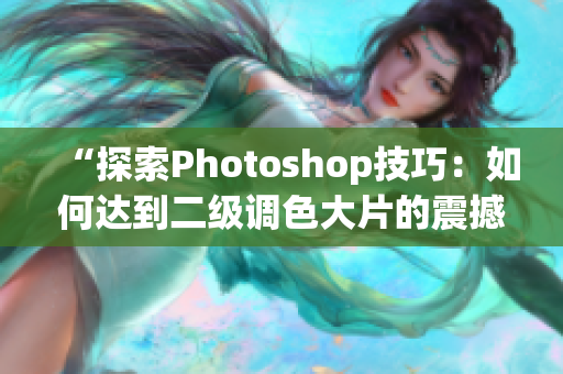 “探索Photoshop技巧：如何达到二级调色大片的震撼效果”