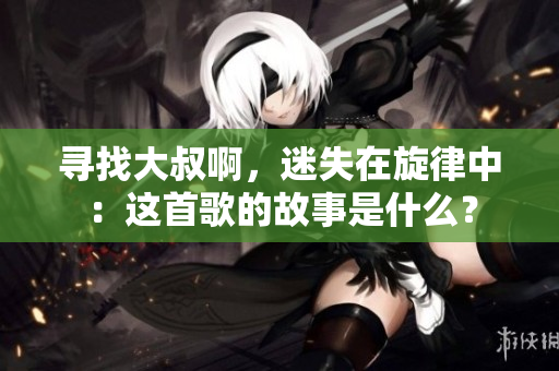 寻找大叔啊，迷失在旋律中：这首歌的故事是什么？