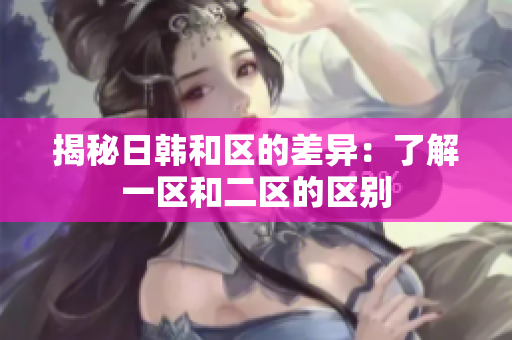 揭秘日韩和区的差异：了解一区和二区的区别
