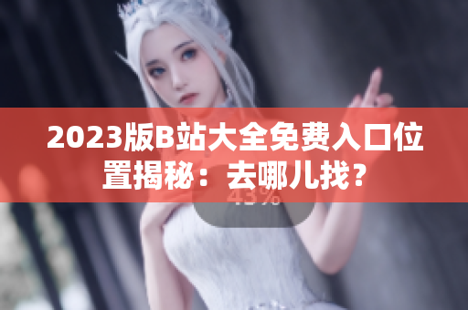 2023版B站大全免费入口位置揭秘：去哪儿找？