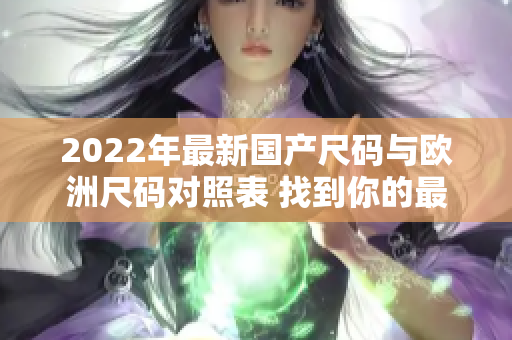 2022年最新国产尺码与欧洲尺码对照表 找到你的最佳尺码选择!