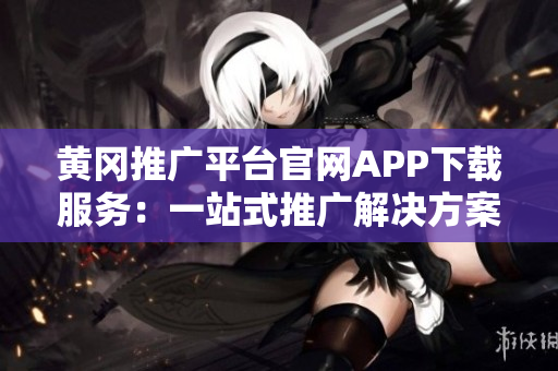 黄冈推广平台官网APP下载服务：一站式推广解决方案