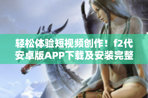 轻松体验短视频创作！f2代安卓版APP下载及安装完整教程分享
