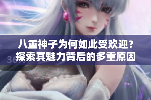 八重神子为何如此受欢迎？探索其魅力背后的多重原因