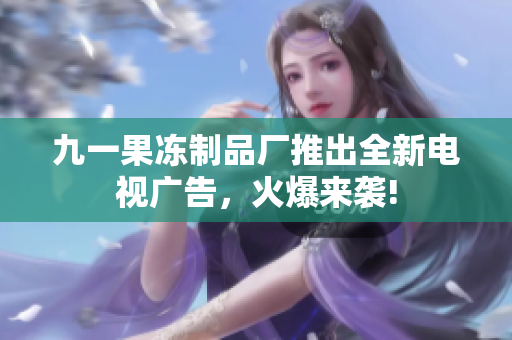 九一果冻制品厂推出全新电视广告，火爆来袭!