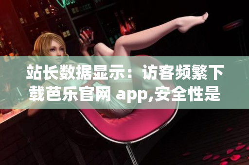 站长数据显示：访客频繁下载芭乐官网 app,安全性是否有待商榷？