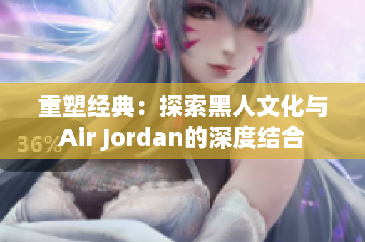 重塑经典：探索黑人文化与Air Jordan的深度结合