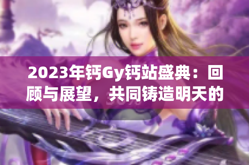 2023年钙Gy钙站盛典：回顾与展望，共同铸造明天的辉煌