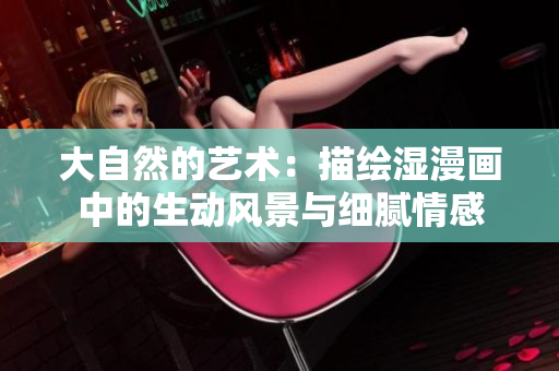 大自然的艺术：描绘湿漫画中的生动风景与细腻情感