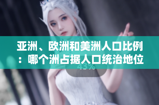 亚洲、欧洲和美洲人口比例：哪个洲占据人口统治地位？