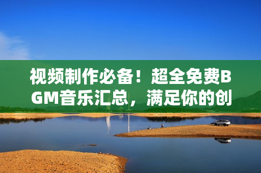 视频制作必备！超全免费BGM音乐汇总，满足你的创意需求