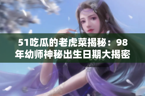 51吃瓜的老虎菜揭秘：98年幼师神秘出生日期大揭密