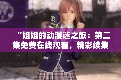 “姐姐的动漫迷之旅：第二集免费在线观看，精彩续集等你来！”