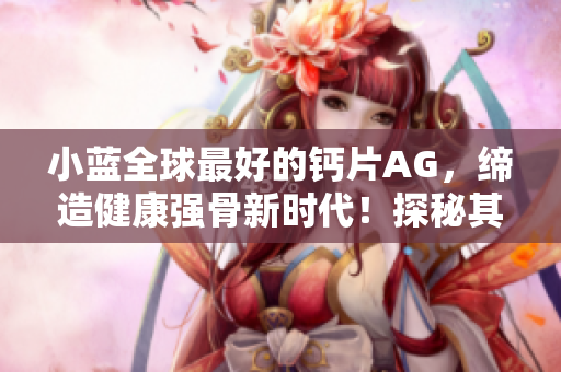 小蓝全球最好的钙片AG，缔造健康强骨新时代！探秘其独特配方与全球认可。
