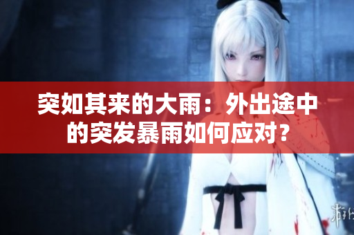突如其来的大雨：外出途中的突发暴雨如何应对？