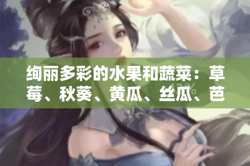绚丽多彩的水果和蔬菜：草莓、秋葵、黄瓜、丝瓜、芭乐与绿巨人