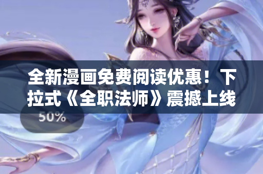 全新漫画免费阅读优惠！下拉式《全职法师》震撼上线，尽情畅读
