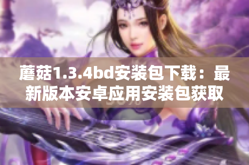 蘑菇1.3.4bd安装包下载：最新版本安卓应用安装包获取