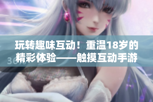 玩转趣味互动！重温18岁的精彩体验——触摸互动手游全新上线！