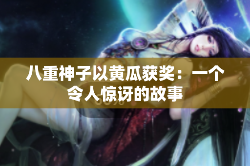 八重神子以黄瓜获奖：一个令人惊讶的故事