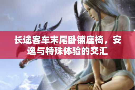 长途客车末尾卧铺座椅，安逸与特殊体验的交汇