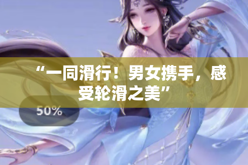 “一同滑行！男女携手，感受轮滑之美”