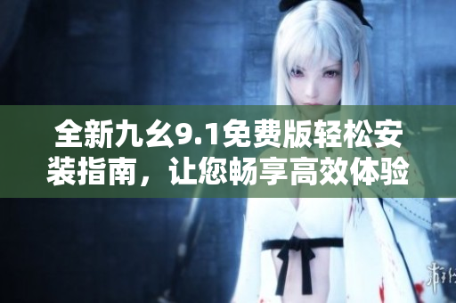 全新九幺9.1免费版轻松安装指南，让您畅享高效体验