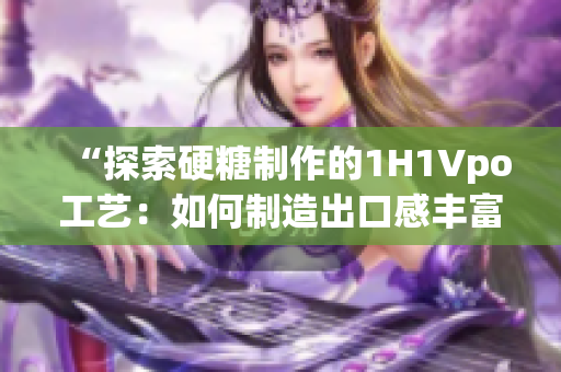 “探索硬糖制作的1H1Vpo工艺：如何制造出口感丰富的甜蜜美味？”