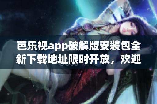 芭乐视app破解版安装包全新下载地址限时开放，欢迎体验！